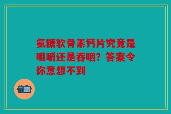 氨糖软骨素钙片究竟是咀嚼还是吞咽？答案令你意想不到