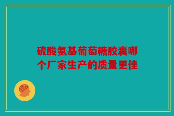 硫酸氨基葡萄糖胶囊哪个厂家生产的质量更佳