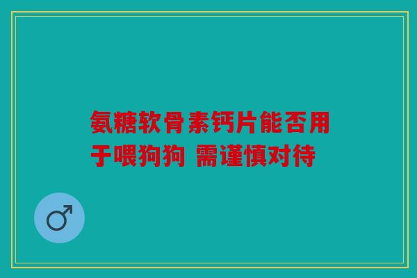 氨糖软骨素钙片能否用于喂狗狗 需谨慎对待