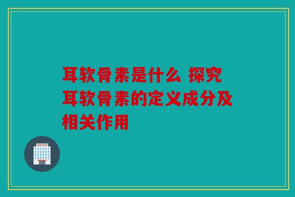 耳软骨素是什么 探究耳软骨素的定义成分及相关作用