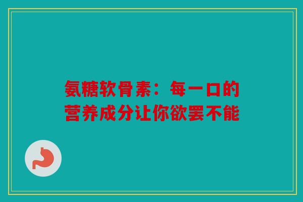 氨糖软骨素：每一口的营养成分让你欲罢不能