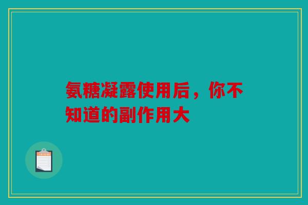 氨糖凝露使用后，你不知道的副作用大