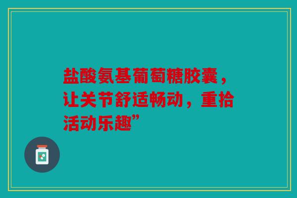 盐酸氨基葡萄糖胶囊，让关节舒适畅动，重拾活动乐趣”