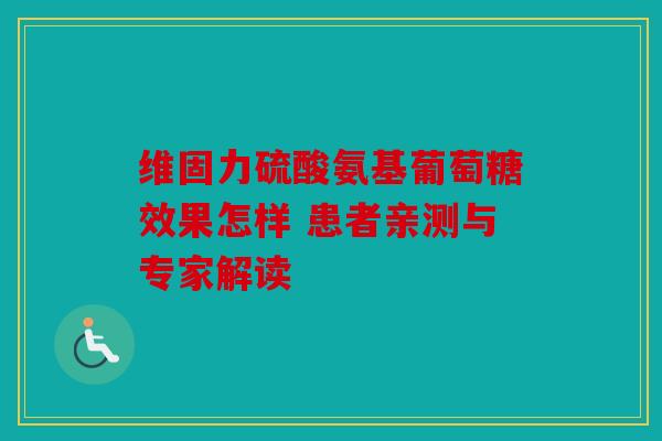 维固力硫酸氨基葡萄糖效果怎样 患者亲测与专家解读