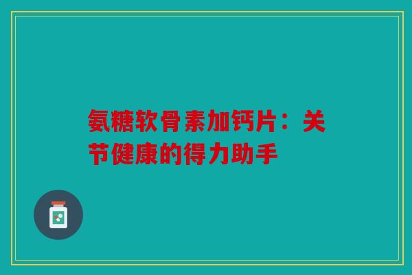 氨糖软骨素加钙片：关节健康的得力助手