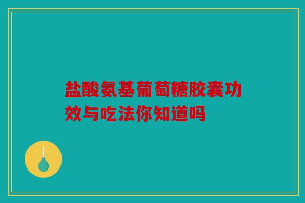 盐酸氨基葡萄糖胶囊功效与吃法你知道吗