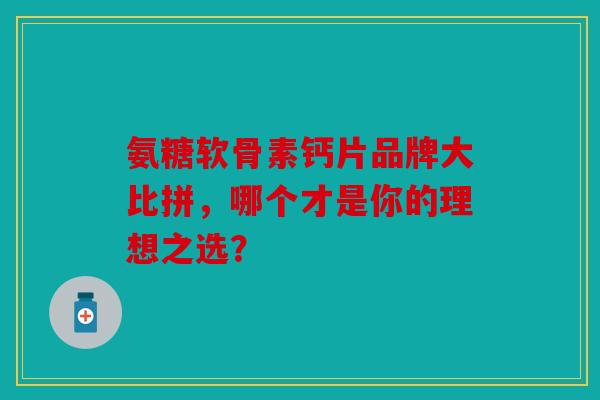 氨糖软骨素钙片品牌大比拼，哪个才是你的理想之选？