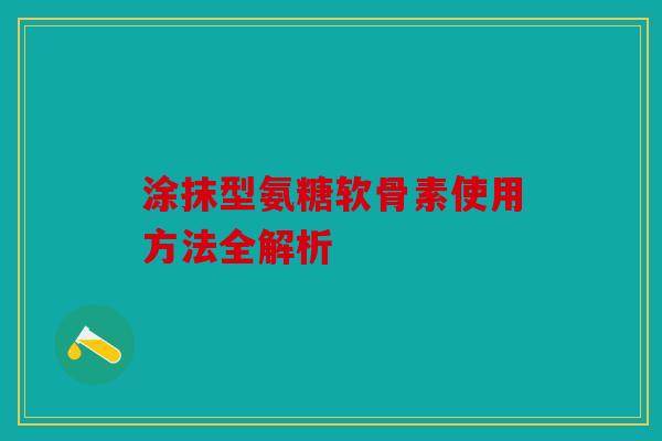 涂抹型氨糖软骨素使用方法全解析