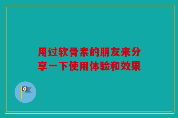 用过软骨素的朋友来分享一下使用体验和效果