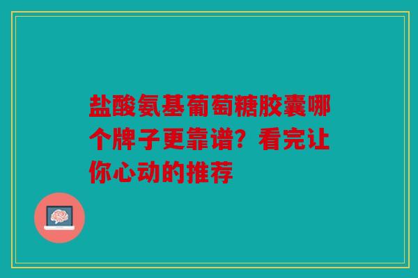 盐酸氨基葡萄糖胶囊哪个牌子更靠谱？看完让你心动的推荐