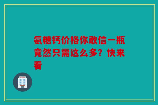 氨糖钙价格你敢信一瓶竟然只需这么多？快来看