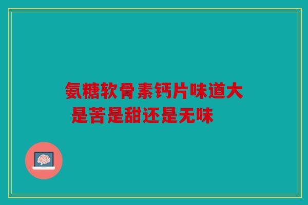 氨糖软骨素钙片味道大 是苦是甜还是无味