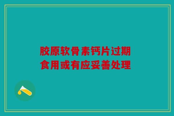 胶原软骨素钙片过期 食用或有应妥善处理