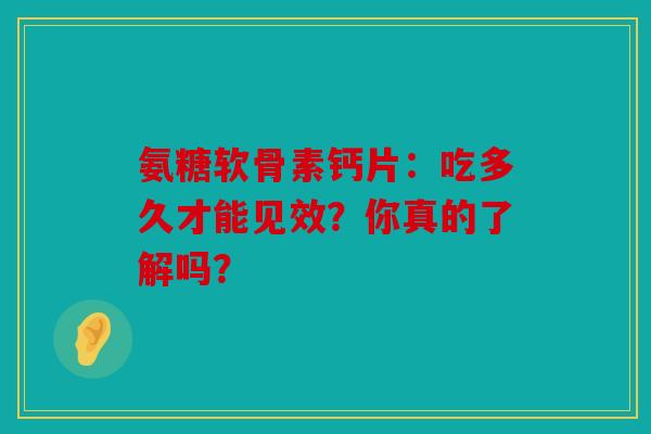 氨糖软骨素钙片：吃多久才能见效？你真的了解吗？