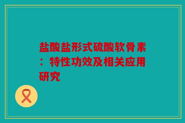 盐酸盐形式硫酸软骨素：特性功效及相关应用研究