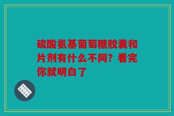 硫酸氨基葡萄糖胶囊和片剂有什么不同？看完你就明白了