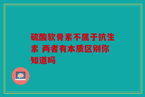 硫酸软骨素不属于抗生素 两者有本质区别你知道吗