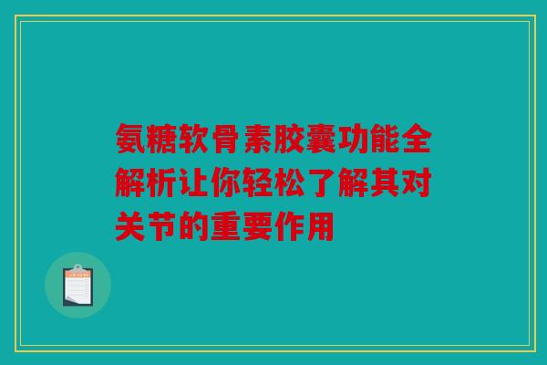 氨糖软骨素胶囊功能全解析让你轻松了解其对关节的重要作用