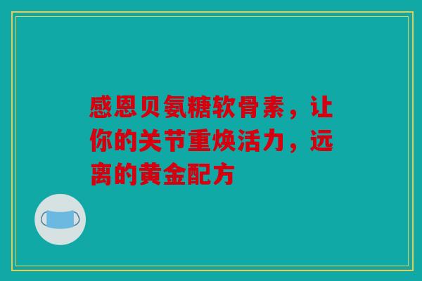 感恩贝氨糖软骨素，让你的关节重焕活力，远离的黄金配方