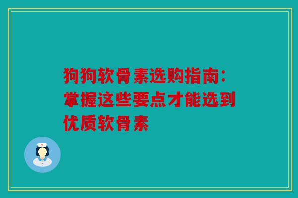 狗狗软骨素选购指南：掌握这些要点才能选到优质软骨素