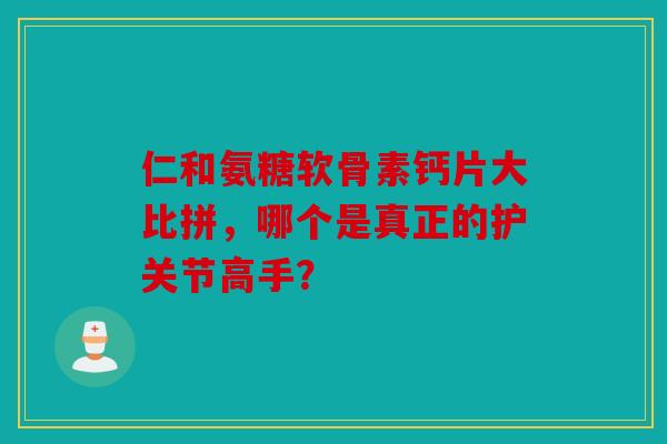 仁和氨糖软骨素钙片大比拼，哪个是真正的护关节高手？