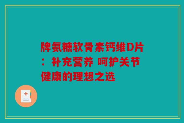 牌氨糖软骨素钙维D片：补充营养 呵护关节健康的理想之选