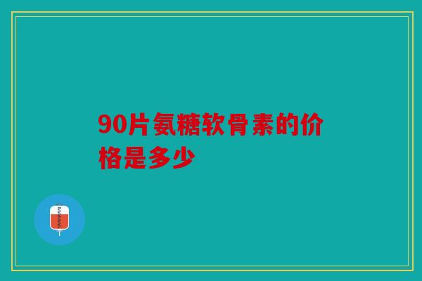 90片氨糖软骨素的价格是多少
