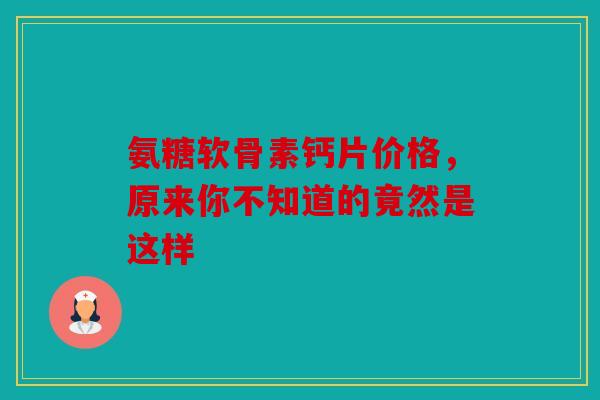 氨糖软骨素钙片价格，原来你不知道的竟然是这样