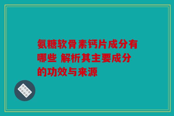 氨糖软骨素钙片成分有哪些 解析其主要成分的功效与来源