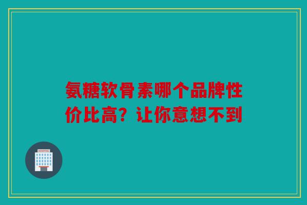 氨糖软骨素哪个品牌性价比高？让你意想不到