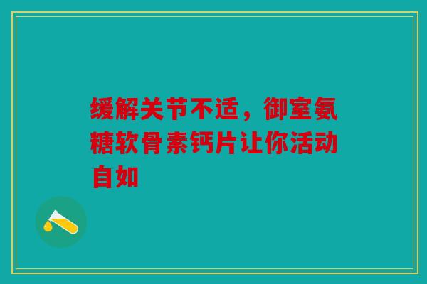 缓解关节不适，御室氨糖软骨素钙片让你活动自如
