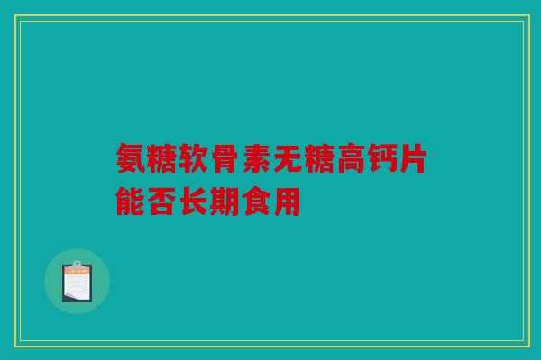 氨糖软骨素无糖高钙片能否长期食用