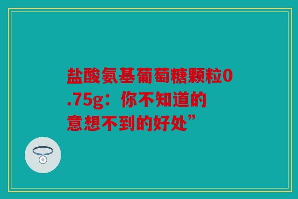 盐酸氨基葡萄糖颗粒0.75g：你不知道的意想不到的好处”