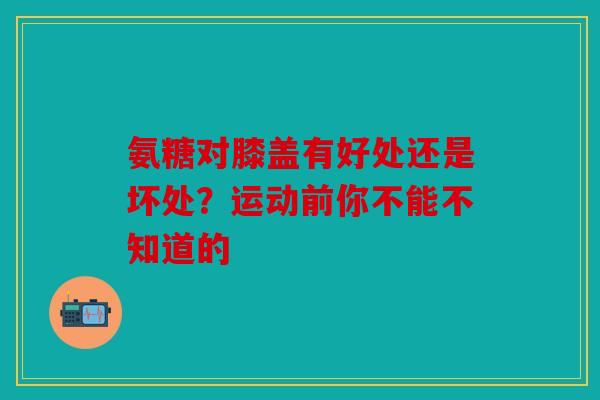 氨糖对膝盖有好处还是坏处？运动前你不能不知道的