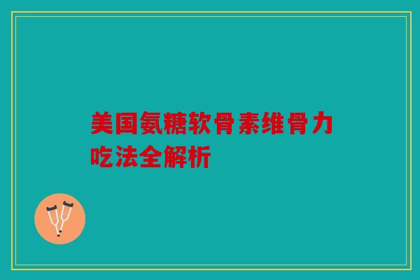 美国氨糖软骨素维骨力吃法全解析