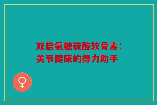 双倍氨糖硫酸软骨素：关节健康的得力助手