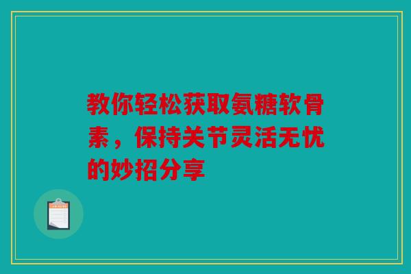 教你轻松获取氨糖软骨素，保持关节灵活无忧的妙招分享