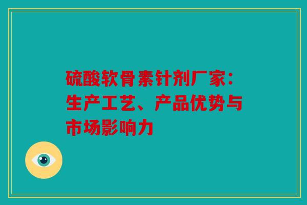 硫酸软骨素针剂厂家：生产工艺、产品优势与市场影响力