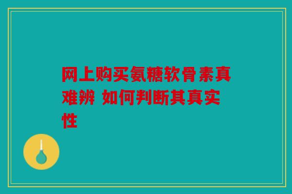 网上购买氨糖软骨素真难辨 如何判断其真实性