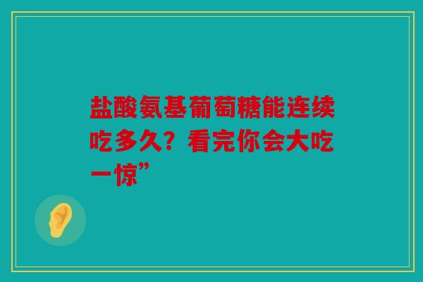 盐酸氨基葡萄糖能连续吃多久？看完你会大吃一惊”