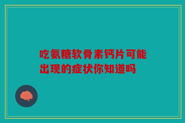 吃氨糖软骨素钙片可能出现的症状你知道吗