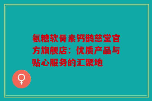 氨糖软骨素钙鹊慈堂官方旗舰店：优质产品与贴心服务的汇聚地