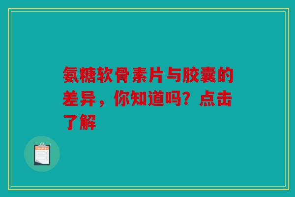 氨糖软骨素片与胶囊的差异，你知道吗？点击了解
