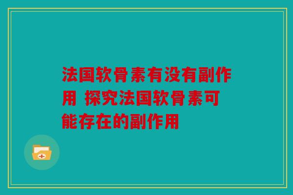 法国软骨素有没有副作用 探究法国软骨素可能存在的副作用