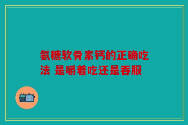 氨糖软骨素钙的正确吃法 是嚼着吃还是吞服
