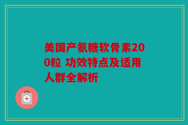美国产氨糖软骨素200粒 功效特点及适用人群全解析