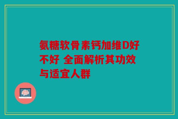 氨糖软骨素钙加维D好不好 全面解析其功效与适宜人群