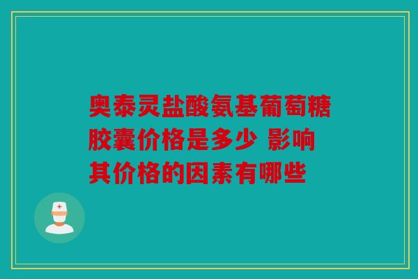 奥泰灵盐酸氨基葡萄糖胶囊价格是多少 影响其价格的因素有哪些