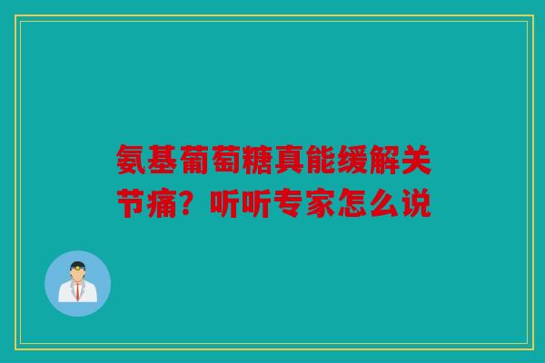 氨基葡萄糖真能缓解关节痛？听听专家怎么说