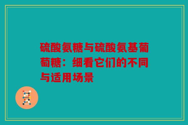 硫酸氨糖与硫酸氨基葡萄糖：细看它们的不同与适用场景
